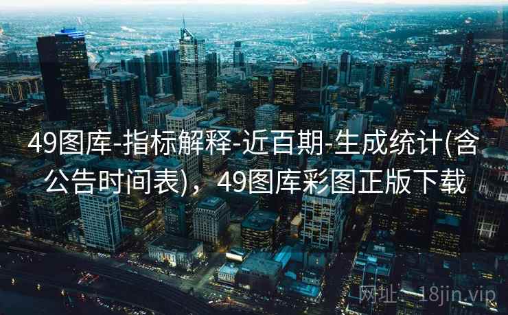 49图库-指标解释-近百期-生成统计(含公告时间表)，49图库彩图正版下载