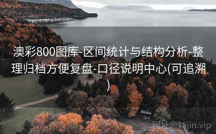 澳彩800图库-区间统计与结构分析-整理归档方便复盘-口径说明中心(可追溯)