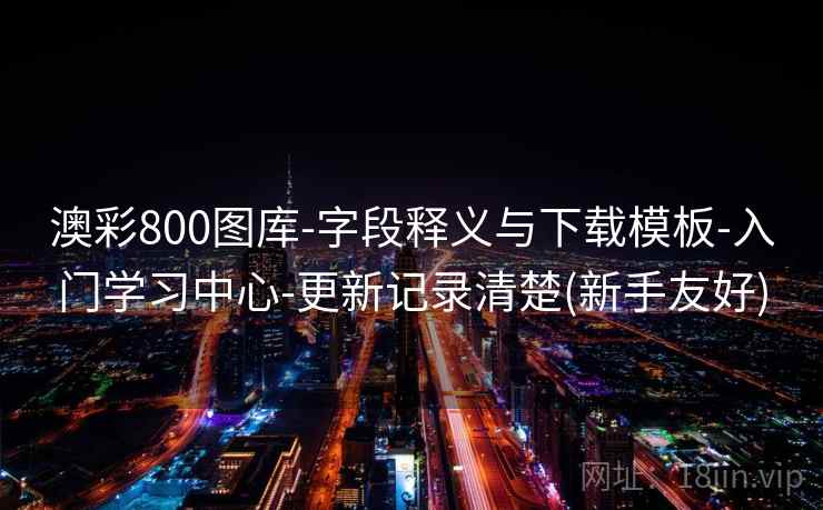 澳彩800图库-字段释义与下载模板-入门学习中心-更新记录清楚(新手友好)