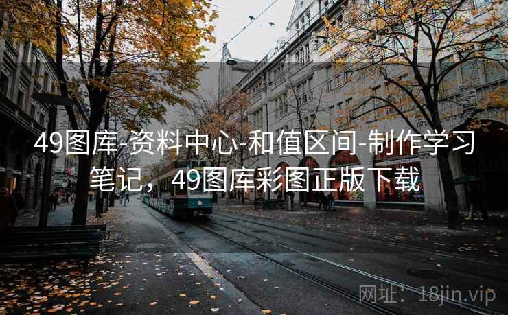 49图库-资料中心-和值区间-制作学习笔记,49图库彩图正版下载