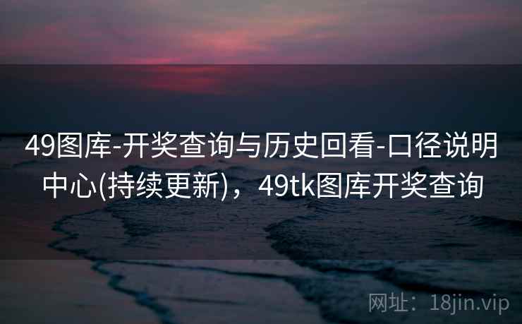 49图库-开奖查询与历史回看-口径说明中心(持续更新)，49tk图库开奖查询