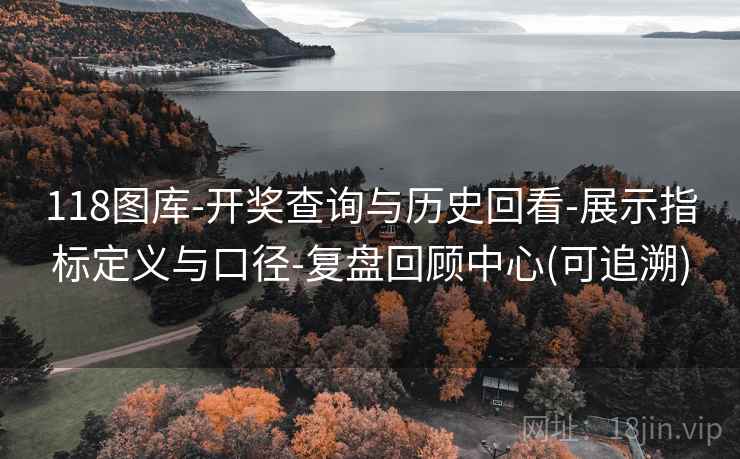 118图库-开奖查询与历史回看-展示指标定义与口径-复盘回顾中心(可追溯)