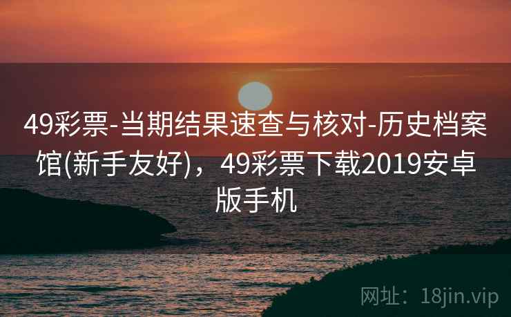 49彩票-当期结果速查与核对-历史档案馆(新手友好),49彩票下载2019安卓版手机
