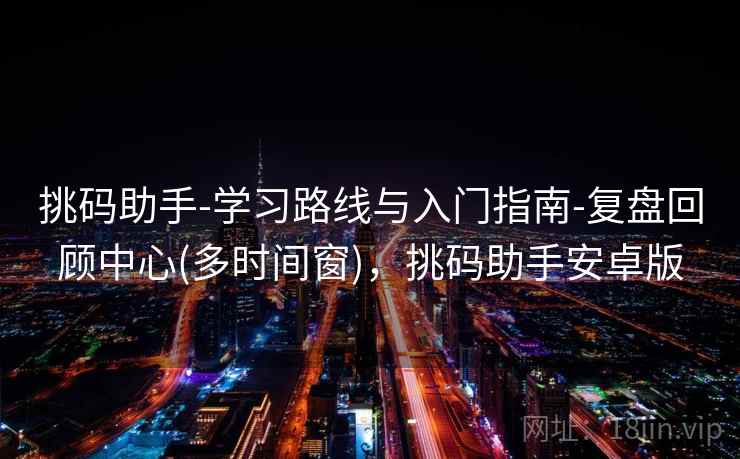 挑码助手-学习路线与入门指南-复盘回顾中心(多时间窗)，挑码助手安卓版