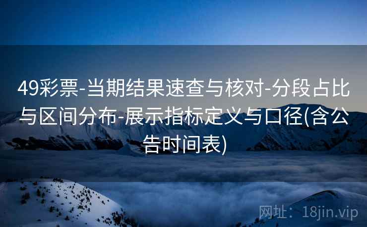 49彩票-当期结果速查与核对-分段占比与区间分布-展示指标定义与口径(含公告时间表)