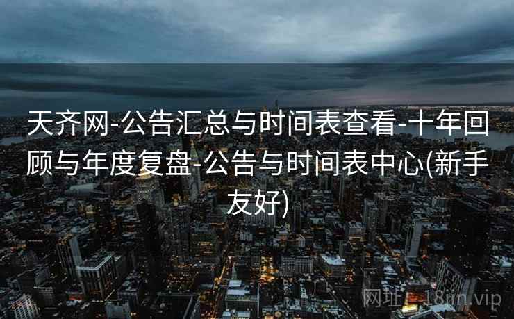 天齐网-公告汇总与时间表查看-十年回顾与年度复盘-公告与时间表中心(新手友好)