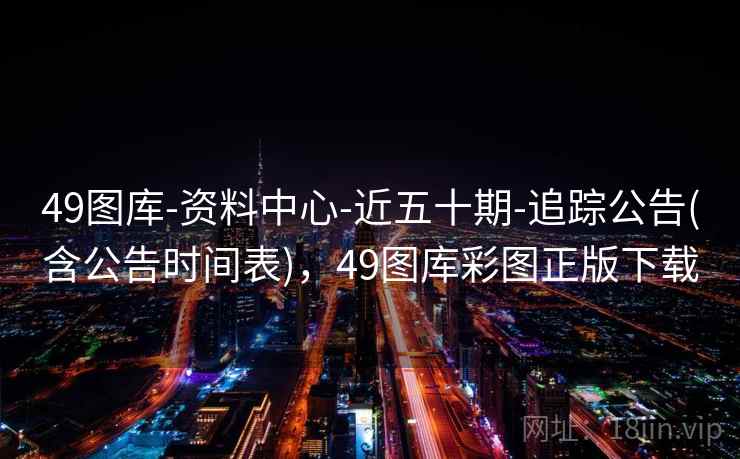 49图库-资料中心-近五十期-追踪公告(含公告时间表)，49图库彩图正版下载